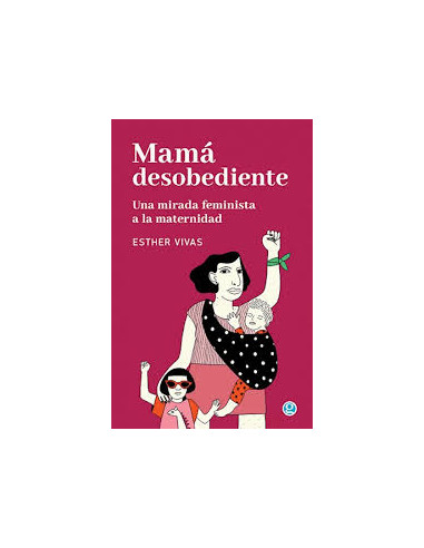 Una Mama Desobediente. Una Mirada Feminista A La Maternidad